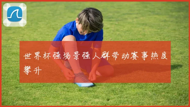 世界杯强场景强人群带动赛事热度攀升