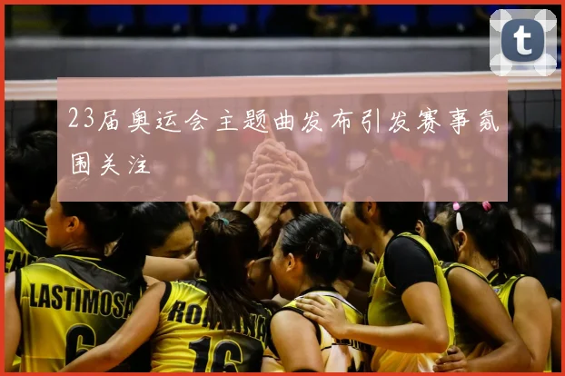 23届奥运会主题曲发布引发赛事氛围关注