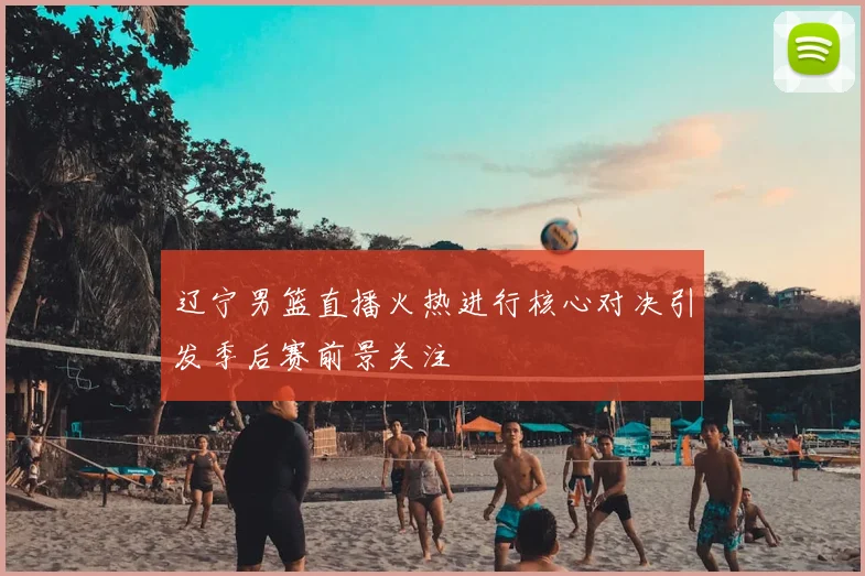 辽宁男篮直播火热进行核心对决引发季后赛前景关注