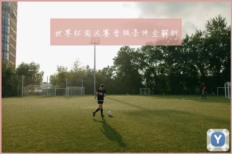 世界杯淘汰赛晋级条件全解析