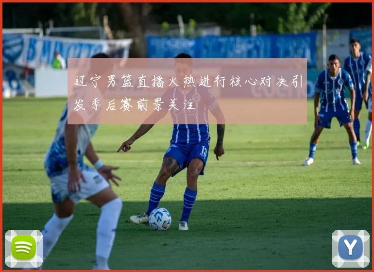 辽宁男篮直播火热进行核心对决引发季后赛前景关注