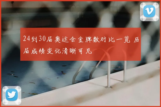 24到30届奥运会金牌数对比一览 历届成绩变化清晰可见