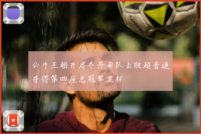 公牛王朝开启乔丹率队击败超音速夺得第四座总冠军奖杯
