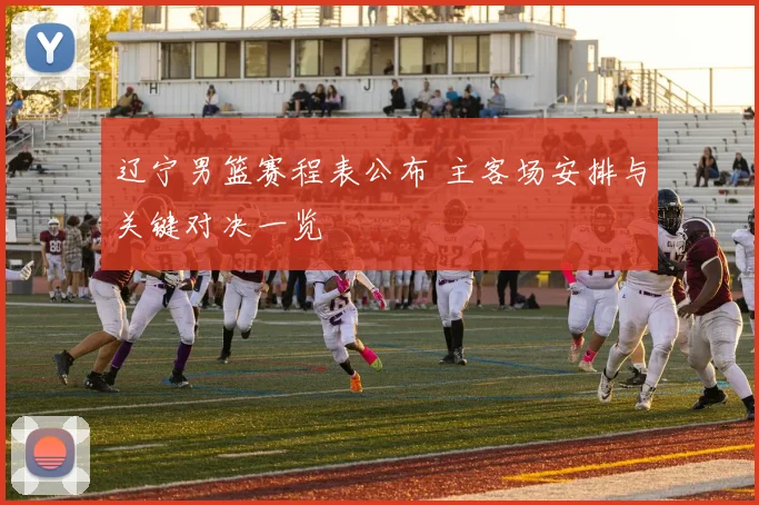 辽宁男篮赛程表公布 主客场安排与关键对决一览
