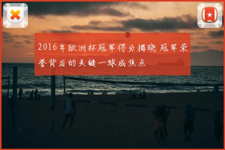 2016年欧洲杯冠军得分揭晓 冠军荣誉背后的关键一球成焦点