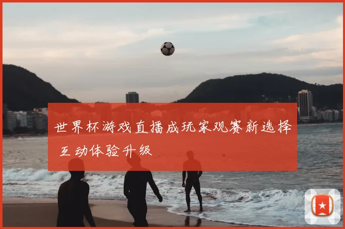 世界杯游戏直播成玩家观赛新选择 互动体验升级