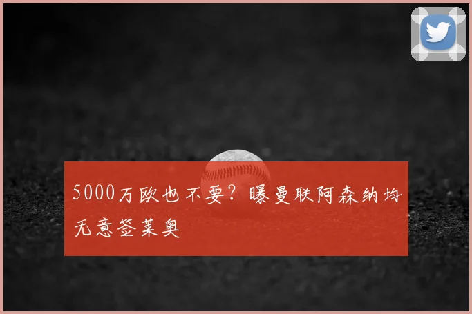5000万欧也不要?曝曼联阿森纳均无意签莱奥