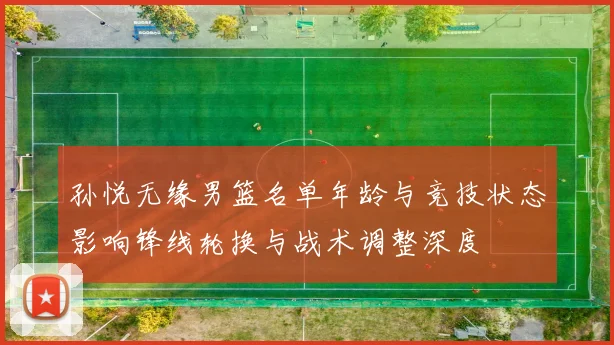孙悦无缘男篮名单年龄与竞技状态影响锋线轮换与战术调整深度