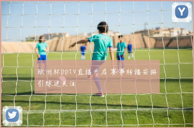 欧洲杯pptv直播开启 赛事转播安排引球迷关注