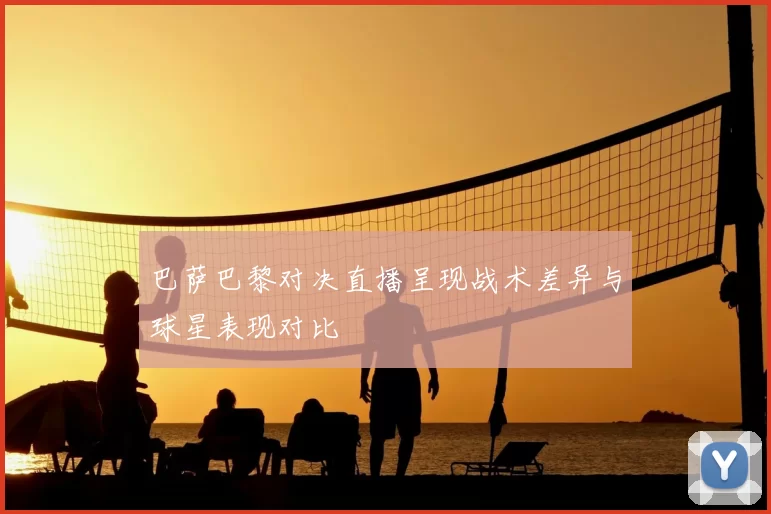 巴萨巴黎对决直播呈现战术差异与球星表现对比