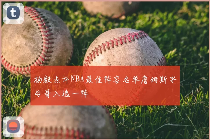 杨毅点评NBA最佳阵容名单詹姆斯字母哥入选一阵