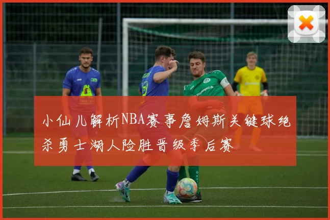 小仙儿解析NBA赛事詹姆斯关键球绝杀勇士湖人险胜晋级季后赛