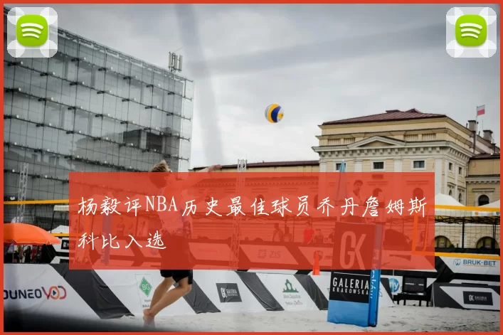 杨毅评NBA历史最佳球员乔丹詹姆斯科比入选