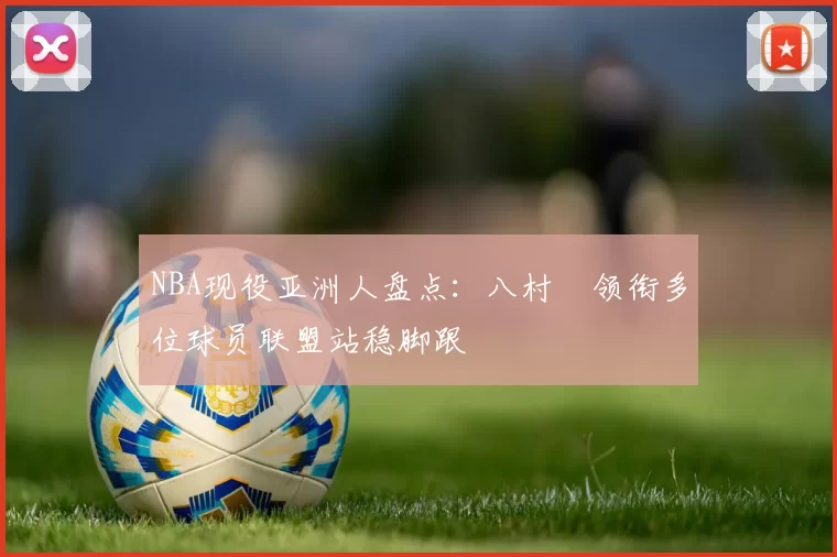 NBA现役亚洲人盘点：八村塁领衔多位球员联盟站稳脚跟