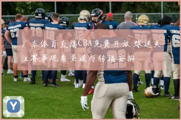 广东体育直播CBA免费开放 球迷关注赛事观看渠道与转播安排