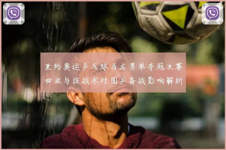 里约奥运乒乓球马龙男单夺冠决赛回放与技战术对国乒备战影响解析