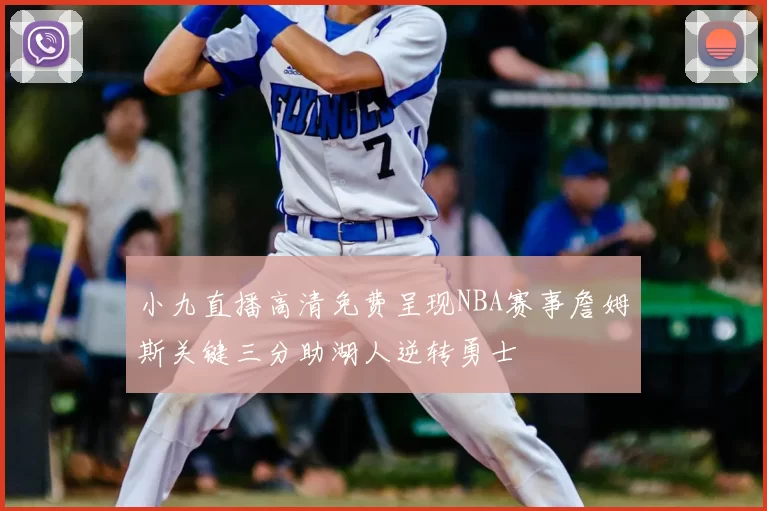 小九直播高清免费呈现NBA赛事詹姆斯关键三分助湖人逆转勇士