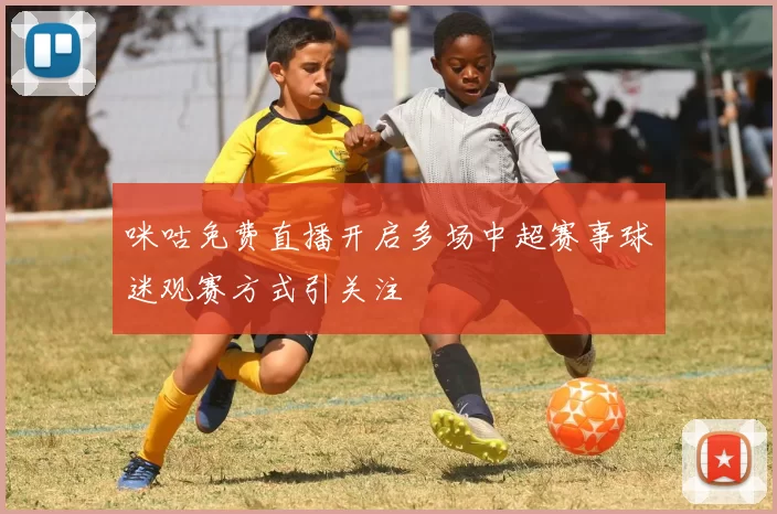 咪咕免费直播开启多场中超赛事球迷观赛方式引关注