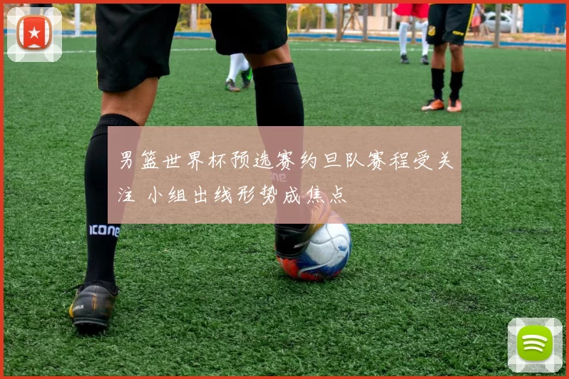 男篮世界杯预选赛约旦队赛程受关注 小组出线形势成焦点