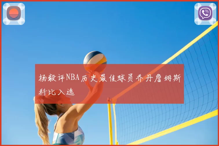 杨毅评NBA历史最佳球员乔丹詹姆斯科比入选