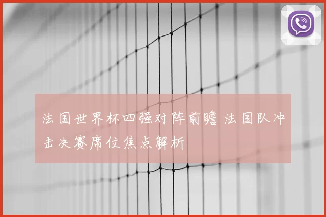 法国世界杯四强对阵前瞻 法国队冲击决赛席位焦点解析