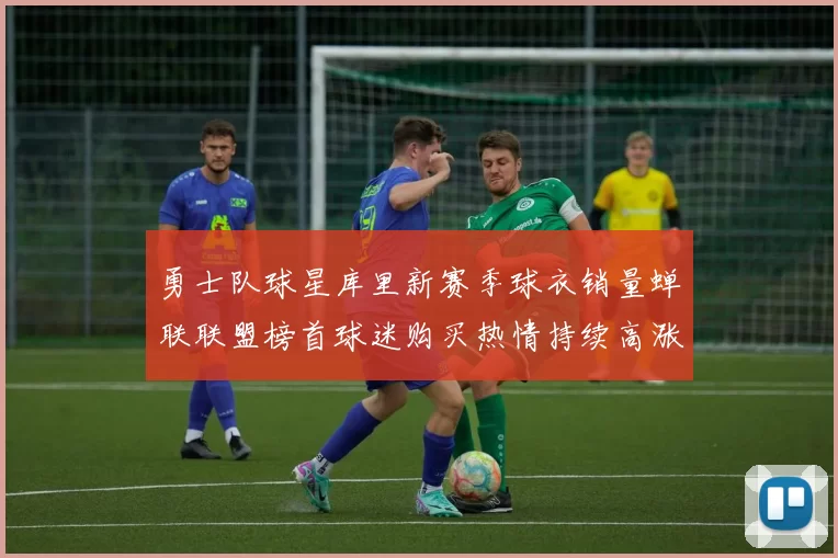 勇士队球星库里新赛季球衣销量蝉联联盟榜首球迷购买热情持续高涨