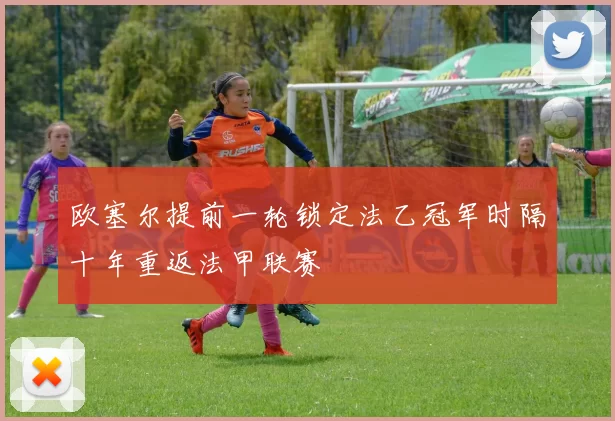 欧塞尔提前一轮锁定法乙冠军时隔十年重返法甲联赛