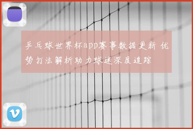 乒乓球世界杯app赛事数据更新 优势打法解析助力球迷深度追踪