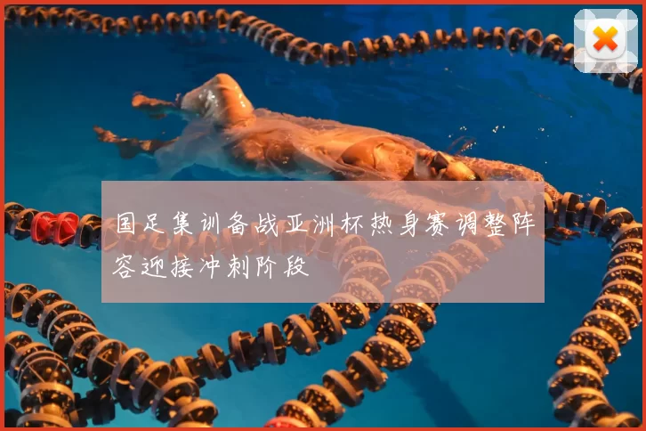 国足集训备战亚洲杯热身赛调整阵容迎接冲刺阶段