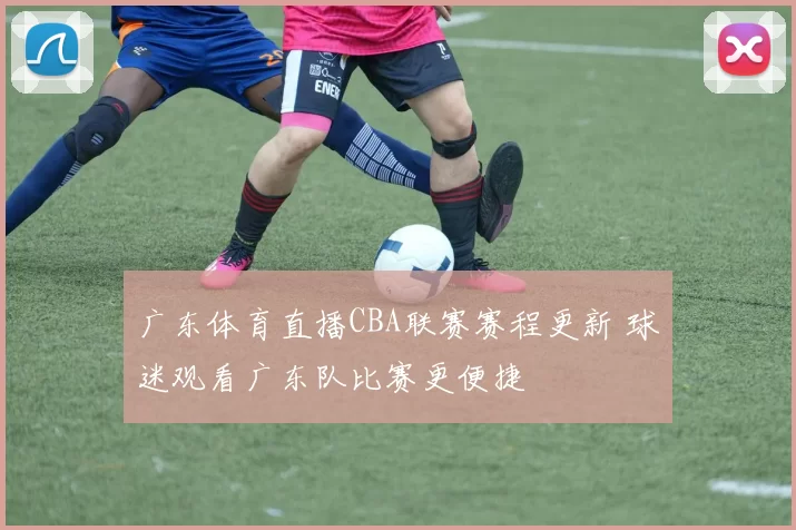 广东体育直播CBA联赛赛程更新 球迷观看广东队比赛更便捷