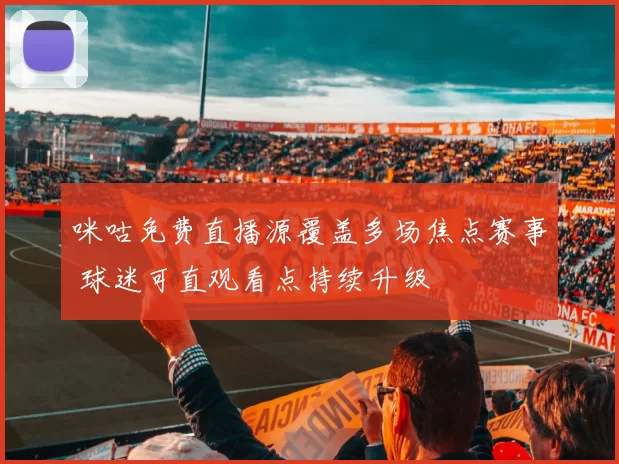 咪咕免费直播源覆盖多场焦点赛事 球迷可直观看点持续升级