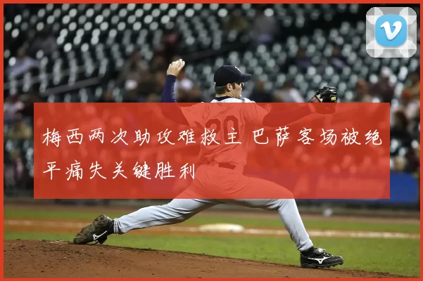 梅西两次助攻难救主 巴萨客场被绝平痛失关键胜利