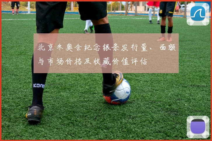 北京冬奥会纪念银条发行量、面额与市场价格及收藏价值评估