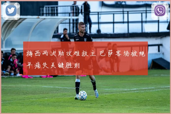 梅西两次助攻难救主 巴萨客场被绝平痛失关键胜利