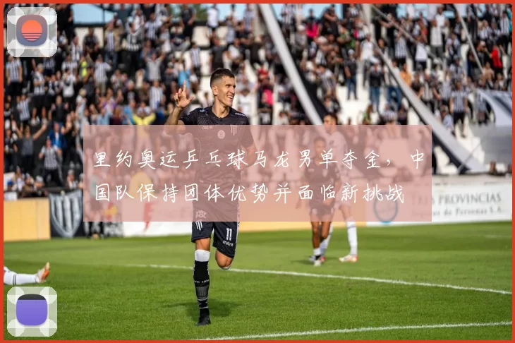 里约奥运乒乓球马龙男单夺金，中国队保持团体优势并面临新挑战