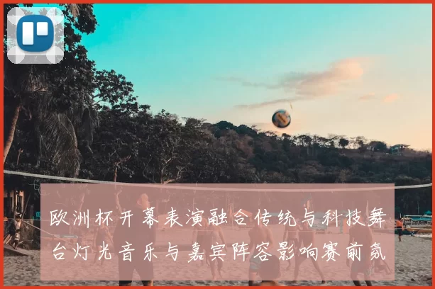 欧洲杯开幕表演融合传统与科技舞台灯光音乐与嘉宾阵容影响赛前氛围