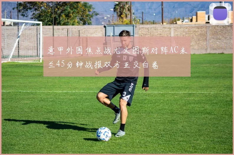 意甲外围焦点战尤文图斯对阵AC米兰45分钟战报双方互交白卷