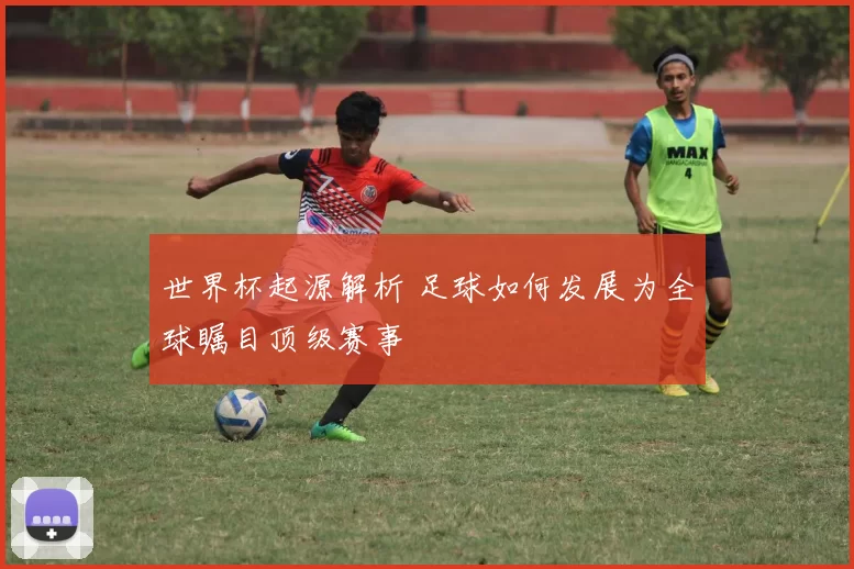 世界杯起源解析 足球如何发展为全球瞩目顶级赛事