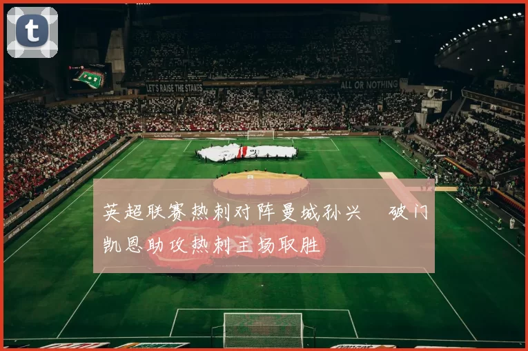 英超联赛热刺对阵曼城孙兴慜破门凯恩助攻热刺主场取胜