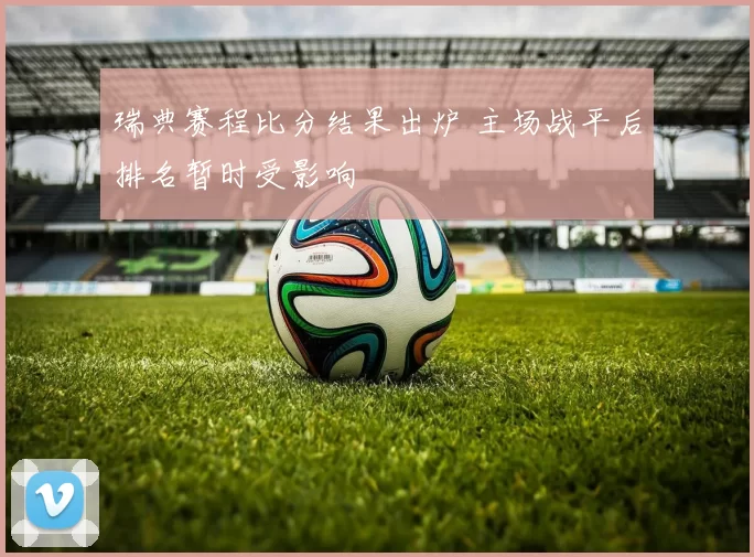 瑞典赛程比分结果出炉 主场战平后排名暂时受影响