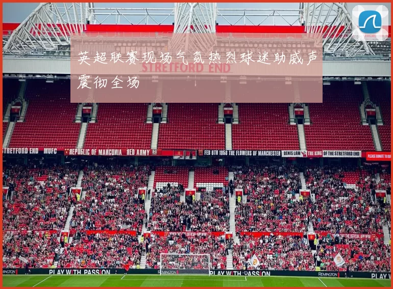 英超联赛现场气氛热烈球迷助威声震彻全场