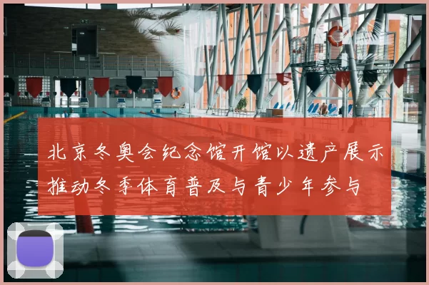 北京冬奥会纪念馆开馆以遗产展示推动冬季体育普及与青少年参与
