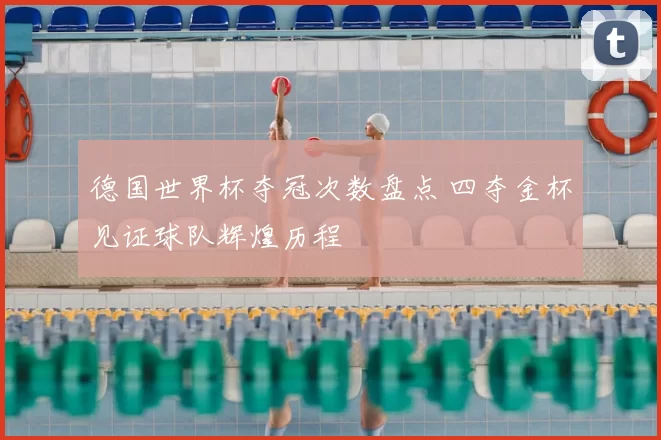 德国世界杯夺冠次数盘点 四夺金杯见证球队辉煌历程