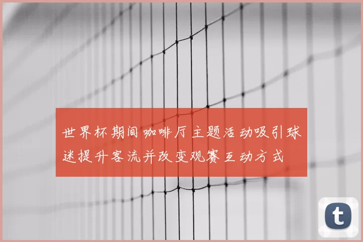 世界杯期间咖啡厅主题活动吸引球迷提升客流并改变观赛互动方式