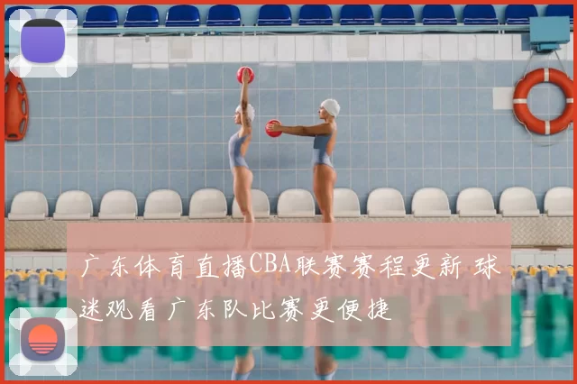 广东体育直播CBA联赛赛程更新 球迷观看广东队比赛更便捷