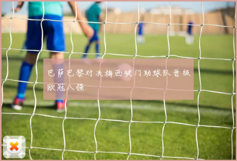 巴萨巴黎对决梅西破门助球队晋级欧冠八强