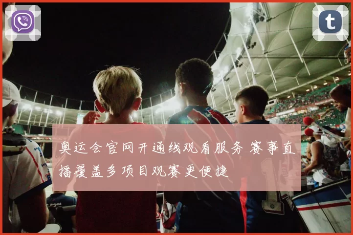 奥运会官网开通线观看服务 赛事直播覆盖多项目观赛更便捷