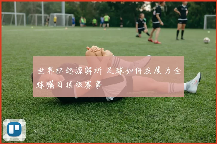 世界杯起源解析 足球如何发展为全球瞩目顶级赛事