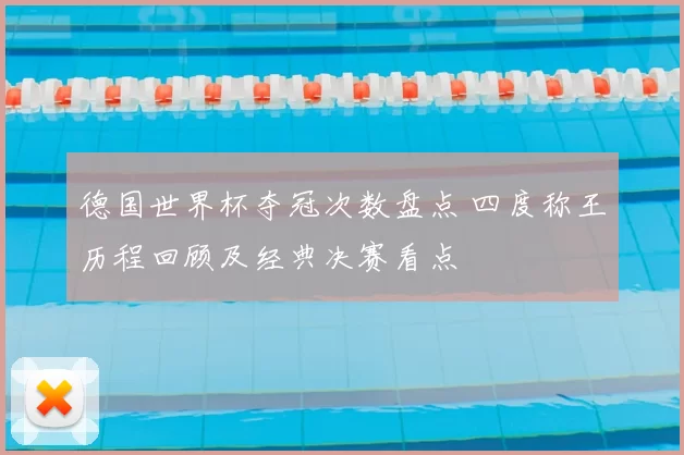 德国世界杯夺冠次数盘点 四度称王历程回顾及经典决赛看点