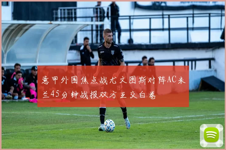 意甲外围焦点战尤文图斯对阵AC米兰45分钟战报双方互交白卷